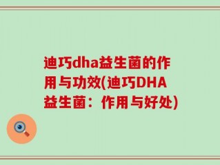 迪巧dha益生菌的作用与功效(迪巧DHA益生菌：作用与好处)