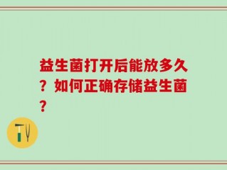 益生菌打开后能放多久？如何正确存储益生菌？
