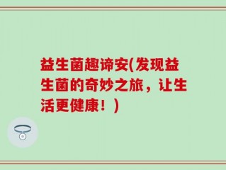 益生菌趣谛安(发现益生菌的奇妙之旅，让生活更健康！)