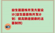 益生菌菌株开发方案设计(益生菌菌株开发计划：提高肠道健康的活菌制剂)
