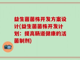 益生菌菌株开发方案设计(益生菌菌株开发计划：提高肠道健康的活菌制剂)