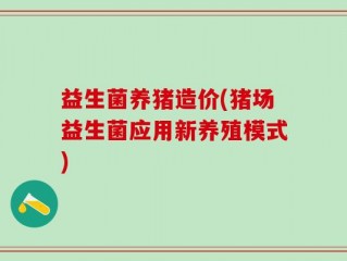 益生菌养猪造价(猪场益生菌应用新养殖模式)