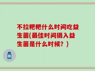 不拉粑粑什么时间吃益生菌(最佳时间摄入益生菌是什么时候？)