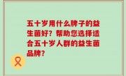 五十岁用什么牌子的益生菌好？帮助您选择适合五十岁人群的益生菌品牌？