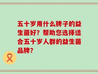 五十岁用什么牌子的益生菌好？帮助您选择适合五十岁人群的益生菌品牌？