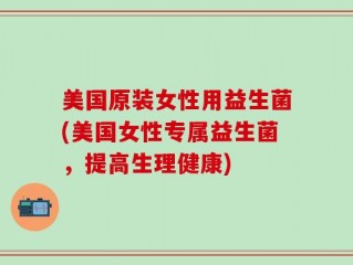 美国原装女性用益生菌(美国女性专属益生菌，提高生理健康)
