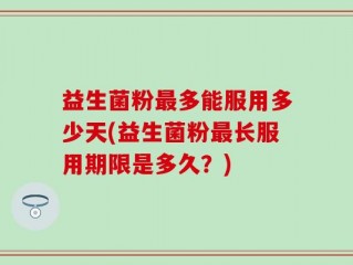 益生菌粉最多能服用多少天(益生菌粉最长服用期限是多久？)