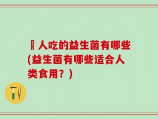 廋人吃的益生菌有哪些(益生菌有哪些适合人类食用？)