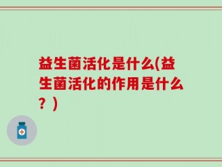 益生菌活化是什么(益生菌活化的作用是什么？)