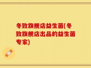 冬致旗舰店益生菌(冬致旗舰店出品的益生菌专家)