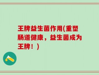 王牌益生菌作用(重塑肠道健康，益生菌成为王牌！)