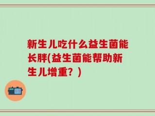 新生儿吃什么益生菌能长胖(益生菌能帮助新生儿增重？)