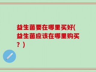 益生菌要在哪里买好(益生菌应该在哪里购买？)