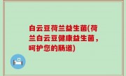 白云豆荷兰益生菌(荷兰白云豆健康益生菌，呵护您的肠道)