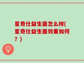 星奇仕益生菌怎么样(星奇仕益生菌效果如何？)