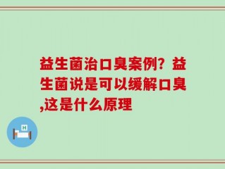 益生菌治口臭案例？益生菌说是可以缓解口臭,这是什么原理
