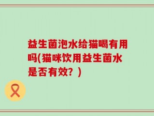 益生菌泡水给猫喝有用吗(猫咪饮用益生菌水是否有效？)