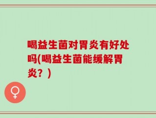 喝益生菌对胃炎有好处吗(喝益生菌能缓解胃炎？)