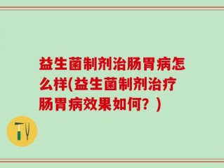 益生菌制剂治肠胃病怎么样(益生菌制剂治疗肠胃病效果如何？)
