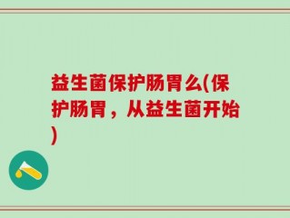 益生菌保护肠胃么(保护肠胃，从益生菌开始)