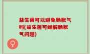 益生菌可以避免肠胀气吗(益生菌可缓解肠胀气问题)