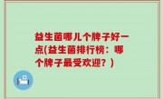 益生菌哪儿个牌子好一点(益生菌排行榜：哪个牌子最受欢迎？)