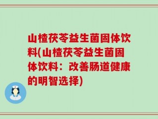 山楂茯苓益生菌固体饮料(山楂茯苓益生菌固体饮料：改善肠道健康的明智选择)