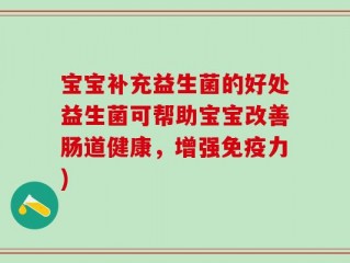 宝宝补充益生菌的好处益生菌可帮助宝宝改善肠道健康，增强免疫力)