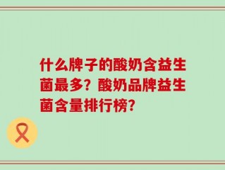 什么牌子的酸奶含益生菌最多？酸奶品牌益生菌含量排行榜？