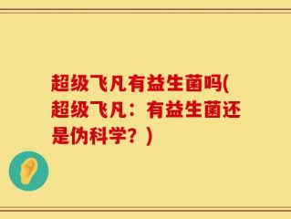 超级飞凡有益生菌吗(超级飞凡：有益生菌还是伪科学？)