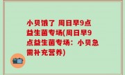 小贝饿了 周日早9点益生菌专场(周日早9点益生菌专场：小贝急需补充营养)