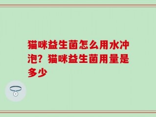 猫咪益生菌怎么用水冲泡？猫咪益生菌用量是多少
