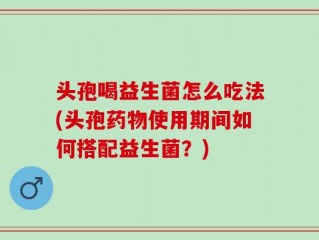 头孢喝益生菌怎么吃法(头孢药物使用期间如何搭配益生菌？)