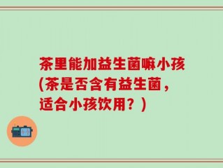 茶里能加益生菌嘛小孩(茶是否含有益生菌，适合小孩饮用？)