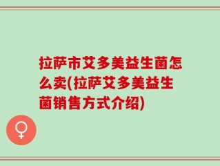 拉萨市艾多美益生菌怎么卖(拉萨艾多美益生菌销售方式介绍)