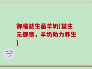 御膳益生菌羊奶(益生元御膳，羊奶助力养生)
