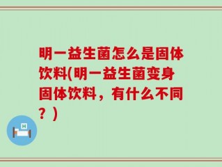 明一益生菌怎么是固体饮料(明一益生菌变身固体饮料，有什么不同？)