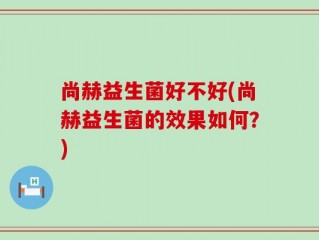 尚赫益生菌好不好(尚赫益生菌的效果如何？)