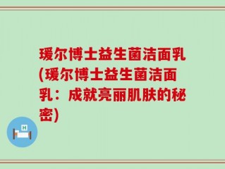 瑗尔博士益生菌洁面乳(瑗尔博士益生菌洁面乳：成就亮丽肌肤的秘密)