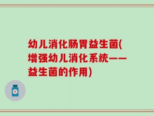 幼儿消化肠胃益生菌(增强幼儿消化系统——益生菌的作用)