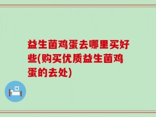 益生菌鸡蛋去哪里买好些(购买优质益生菌鸡蛋的去处)