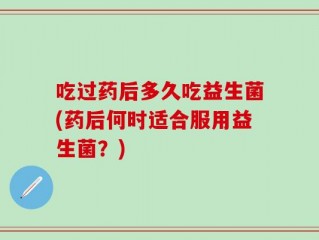 吃过药后多久吃益生菌(药后何时适合服用益生菌？)