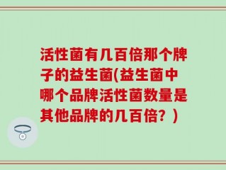 活性菌有几百倍那个牌子的益生菌(益生菌中哪个品牌活性菌数量是其他品牌的几百倍？)