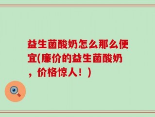 益生菌酸奶怎么那么便宜(廉价的益生菌酸奶，价格惊人！)