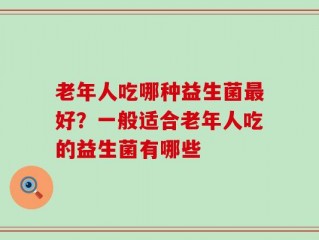 老年人吃哪种益生菌最好？一般适合老年人吃的益生菌有哪些