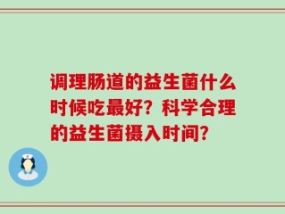 调理肠道的益生菌什么时候吃最好？科学合理的益生菌摄入时间？
