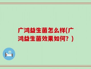 广鸿益生菌怎么样(广鸿益生菌效果如何？)