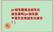 pr益生菌里含益生元益生菌吗(pr益生菌中是否含有益生元成分？)