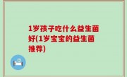 1岁孩子吃什么益生菌好(1岁宝宝的益生菌推荐)