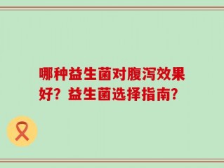 哪种益生菌对腹泻效果好？益生菌选择指南？